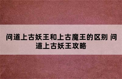 问道上古妖王和上古魔王的区别 问道上古妖王攻略